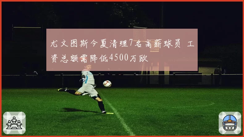 尤文图斯今夏清理7名高薪球员 工资总额需降低4500万欧