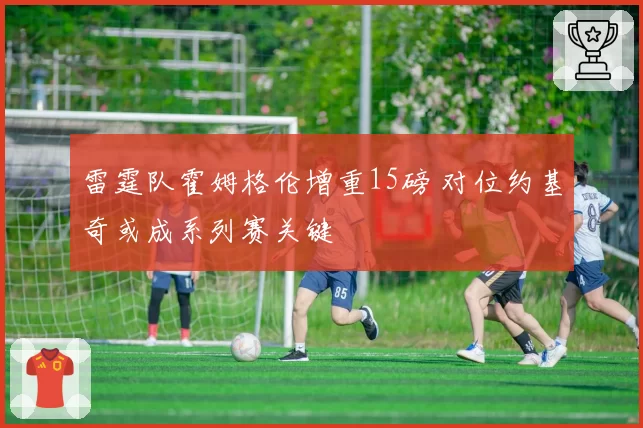 雷霆队霍姆格伦增重15磅 对位约基奇或成系列赛关键