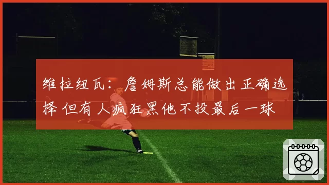 维拉纽瓦：詹姆斯总能做出正确选择 但有人疯狂黑他不投最后一球