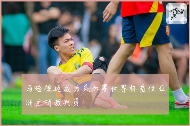 马哈德迈成为美加墨世界杯首位亚洲主哨裁判员