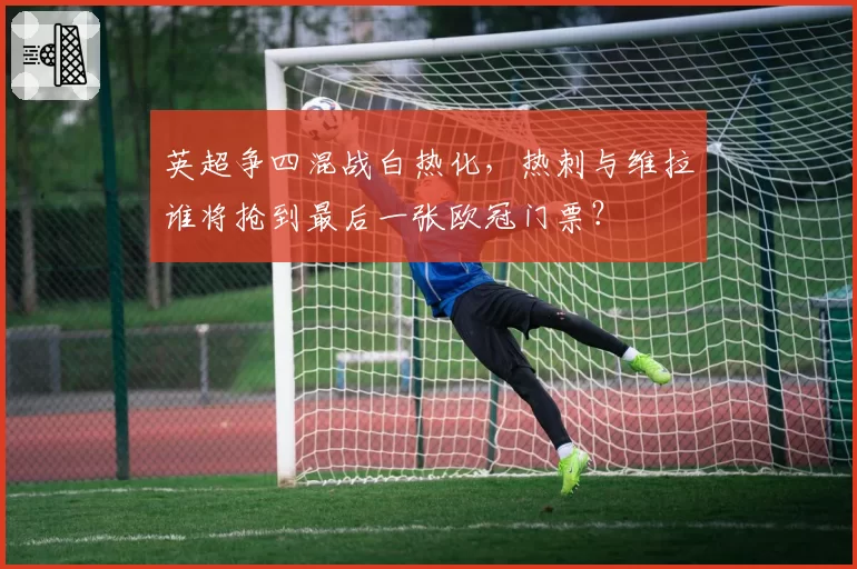 英超争四混战白热化,热刺与维拉谁将抢到最后一张欧冠门票?