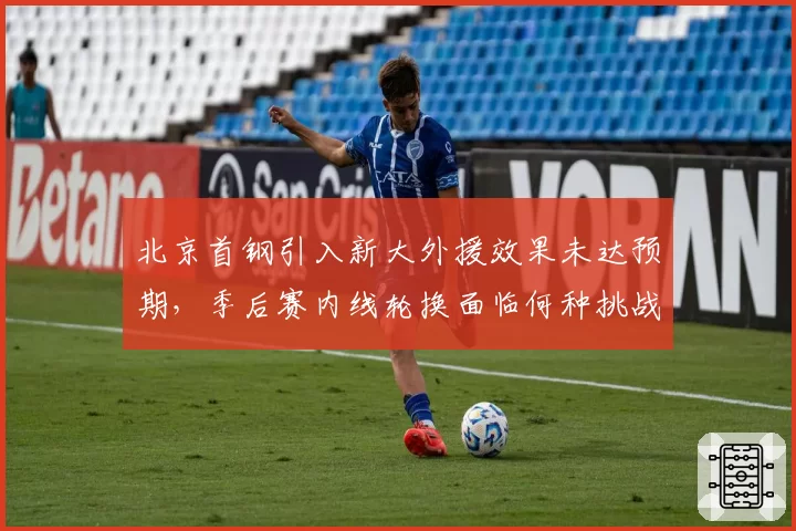 北京首钢引入新大外援效果未达预期，季后赛内线轮换面临何种挑战？