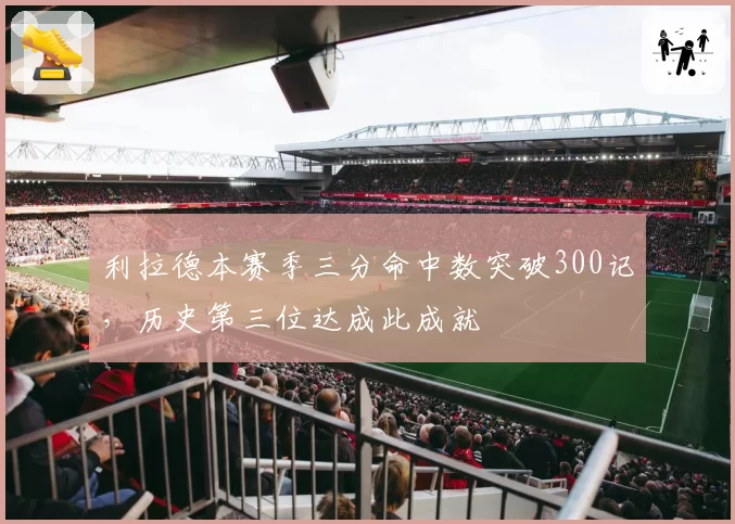 利拉德本赛季三分命中数突破300记，历史第三位达成此成就