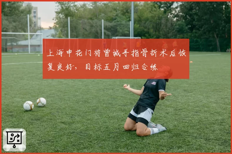 上海申花门将曾诚手指骨折术后恢复良好，目标五月回归合练