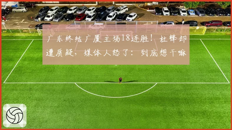 广东终结广厦主场18连胜!杜锋却遭质疑,媒体人怒了:到底想干嘛