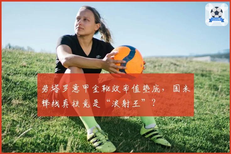 劳塔罗意甲金靴效率值垫底,国米锋线真核竟是“浪射王”?