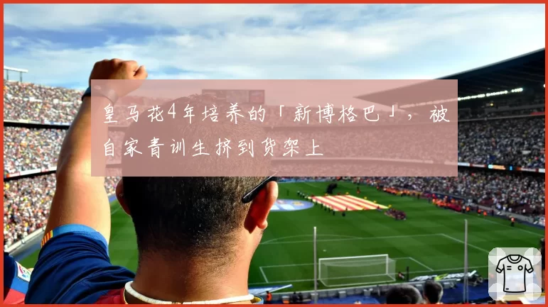 皇马花4年培养的「新博格巴」,被自家青训生挤到货架上