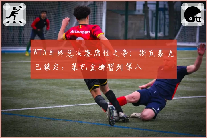 WTA年终总决赛席位之争:斯瓦泰克已锁定,莱巴金娜暂列第八