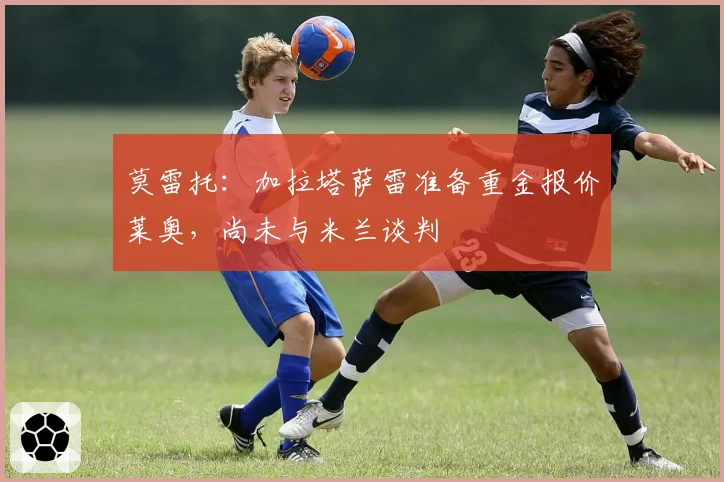 莫雷托：加拉塔萨雷准备重金报价莱奥，尚未与米兰谈判