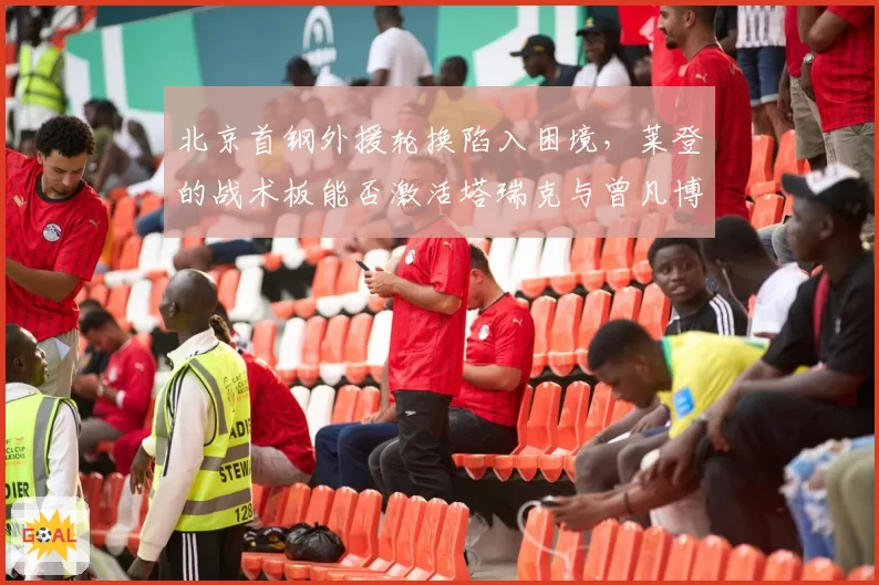 北京首钢外援轮换陷入困境，莱登的战术板能否激活塔瑞克与曾凡博？