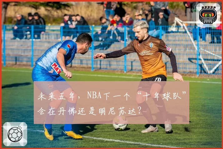 未来五年，NBA下一个“十年球队”会在丹佛还是明尼苏达？