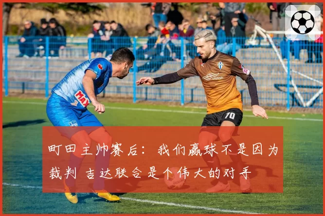 町田主帅赛后：我们赢球不是因为裁判 吉达联合是个伟大的对手