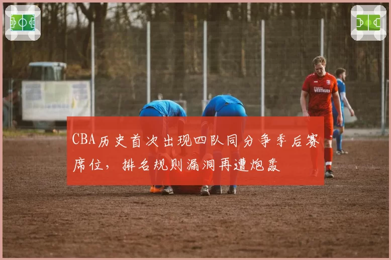 CBA历史首次出现四队同分争季后赛席位，排名规则漏洞再遭炮轰