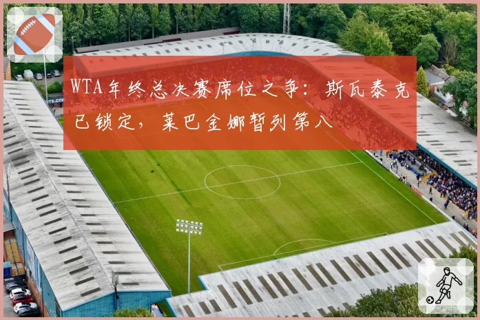WTA年终总决赛席位之争:斯瓦泰克已锁定,莱巴金娜暂列第八