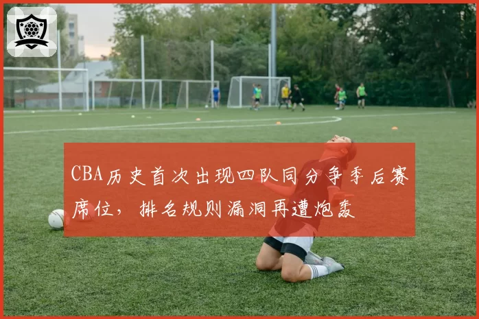 CBA历史首次出现四队同分争季后赛席位，排名规则漏洞再遭炮轰