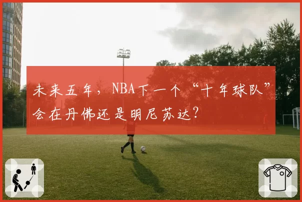 未来五年，NBA下一个“十年球队”会在丹佛还是明尼苏达？