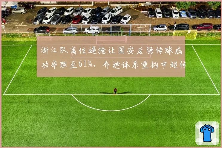 浙江队高位逼抢让国安后场传球成功率跌至61%，乔迪体系重构中超传控格局引多队效仿