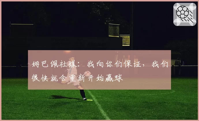 姆巴佩社媒：我向你们保证，我们很快就会重新开始赢球