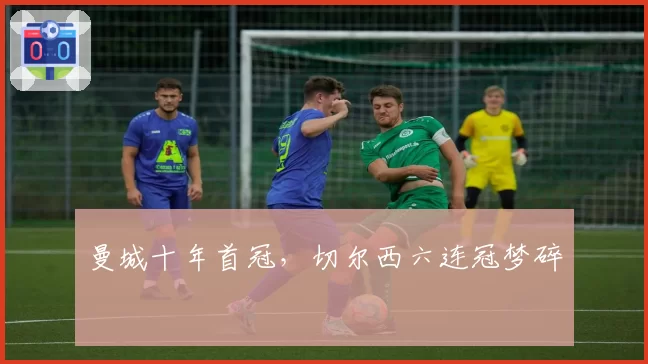 曼城十年首冠,切尔西六连冠梦碎
