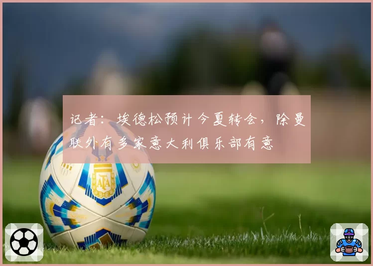 记者:埃德松预计今夏转会,除曼联外有多家意大利俱乐部有意