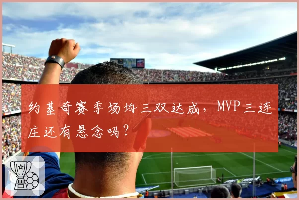 约基奇赛季场均三双达成，MVP三连庄还有悬念吗？