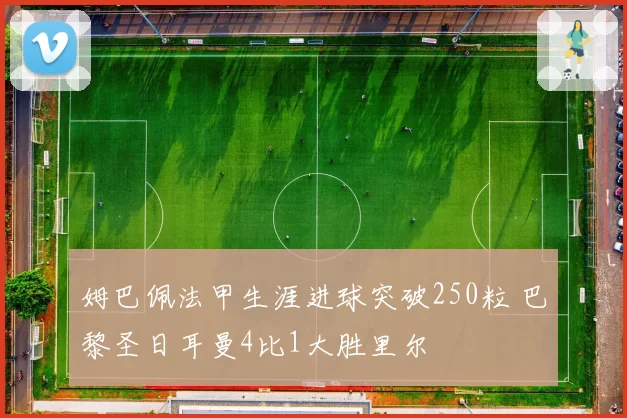 姆巴佩法甲生涯进球突破250粒 巴黎圣日耳曼4比1大胜里尔