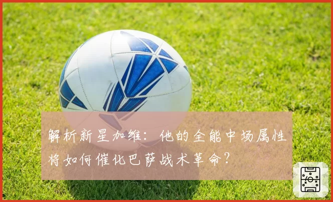解析新星加维:他的全能中场属性将如何催化巴萨战术革命?