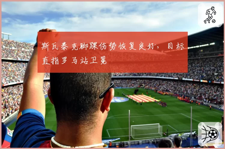 斯瓦泰克脚踝伤势恢复良好，目标直指罗马站卫冕