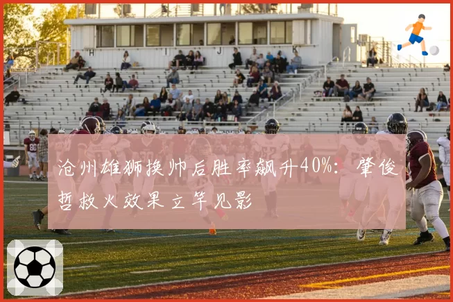 沧州雄狮换帅后胜率飙升40%:肇俊哲救火效果立竿见影