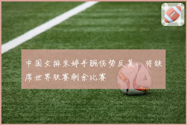 中国女排朱婷手腕伤势反复，将缺席世界联赛剩余比赛