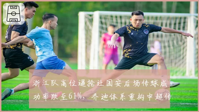 浙江队高位逼抢让国安后场传球成功率跌至61%,乔迪体系重构中超传控格局引多队效仿