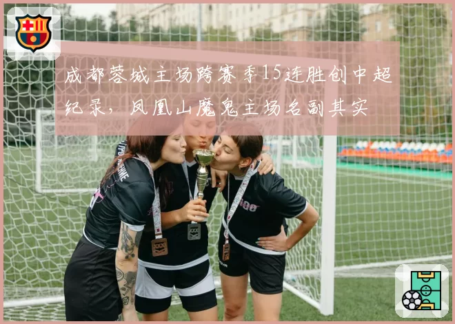 成都蓉城主场跨赛季15连胜创中超纪录，凤凰山魔鬼主场名副其实