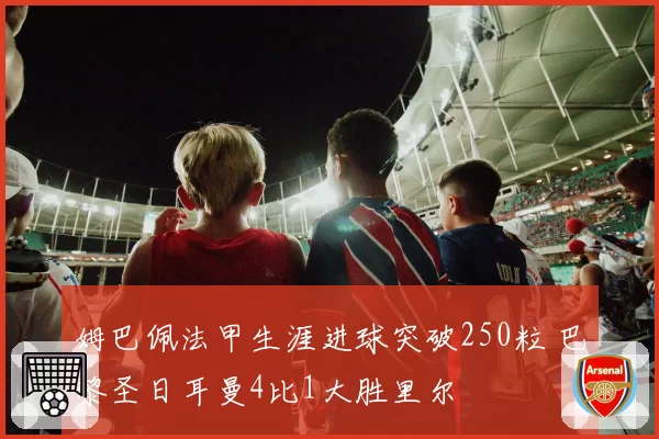 姆巴佩法甲生涯进球突破250粒 巴黎圣日耳曼4比1大胜里尔