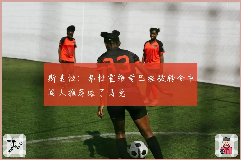 斯基拉：弗拉霍维奇已经被转会中间人推荐给了马竞