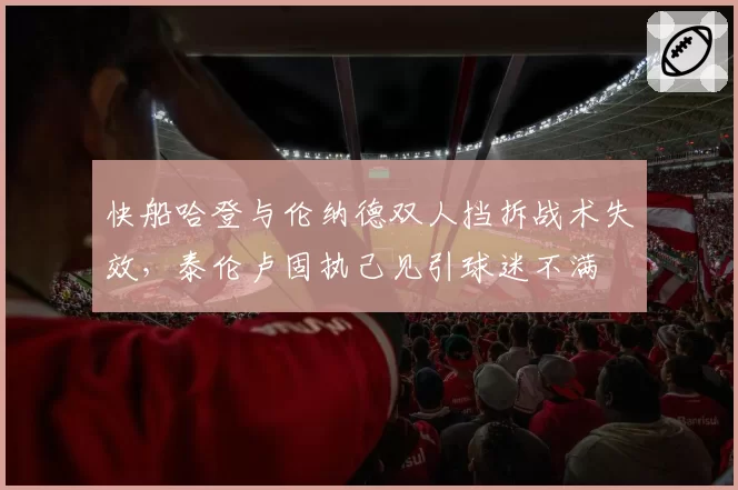 快船哈登与伦纳德双人挡拆战术失效，泰伦卢固执己见引球迷不满