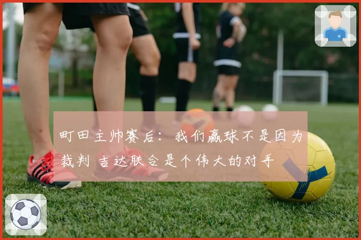 町田主帅赛后：我们赢球不是因为裁判 吉达联合是个伟大的对手