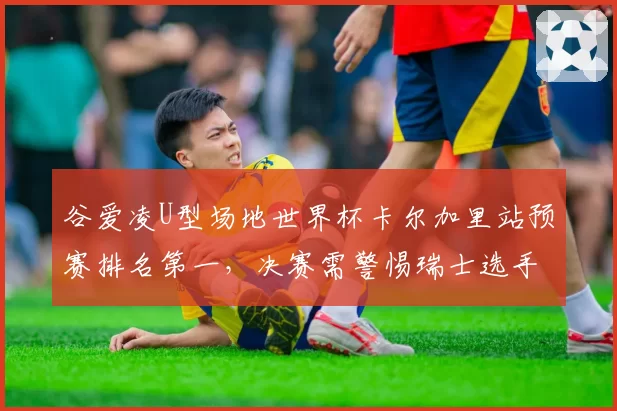 谷爱凌U型场地世界杯卡尔加里站预赛排名第一，决赛需警惕瑞士选手格雷莫德的空中动作难度升级