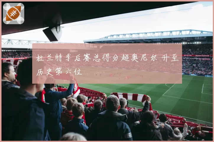 杜兰特季后赛总得分超奥尼尔 升至历史第六位