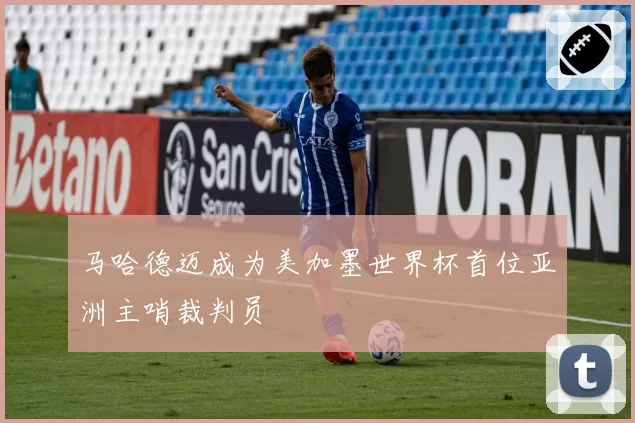 马哈德迈成为美加墨世界杯首位亚洲主哨裁判员