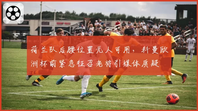 荷兰队后腰位置无人可用，科曼欧洲杯前紧急征召老将引媒体质疑