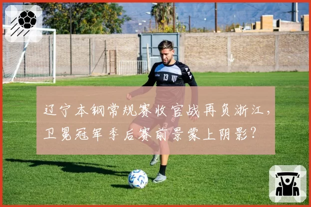 辽宁本钢常规赛收官战再负浙江,卫冕冠军季后赛前景蒙上阴影?