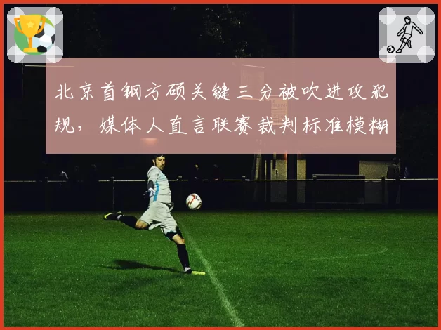 北京首钢方硕关键三分被吹进攻犯规，媒体人直言联赛裁判标准模糊