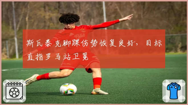 斯瓦泰克脚踝伤势恢复良好，目标直指罗马站卫冕